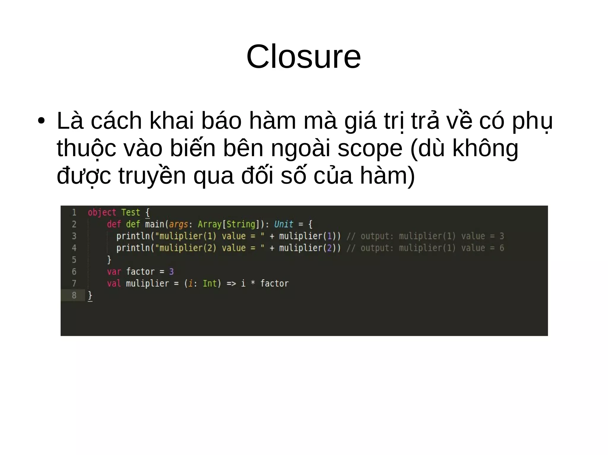 Closure
● Là cách khai báo hàm mà giá tr tr v có phị ả ề ụ
thu c vào bi n bên ngoài scope (dù khôngộ ế
đ c truy n qua đ i s c a hàm)ượ ề ố ố ủ
 