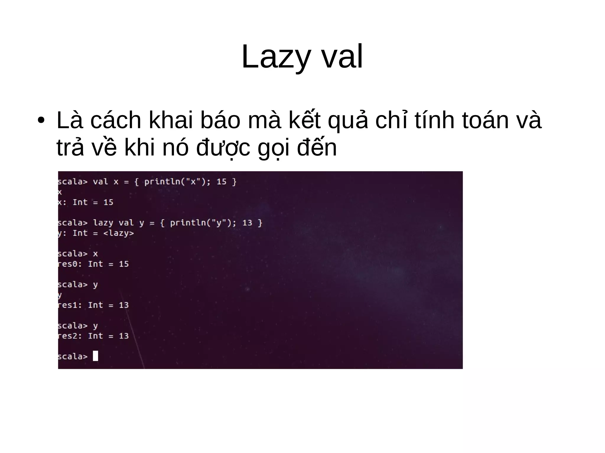 Lazy val
● Là cách khai báo mà k t qu ch tính toán vàế ả ỉ
tr v khi nó đ c g i đ nả ề ượ ọ ế
 