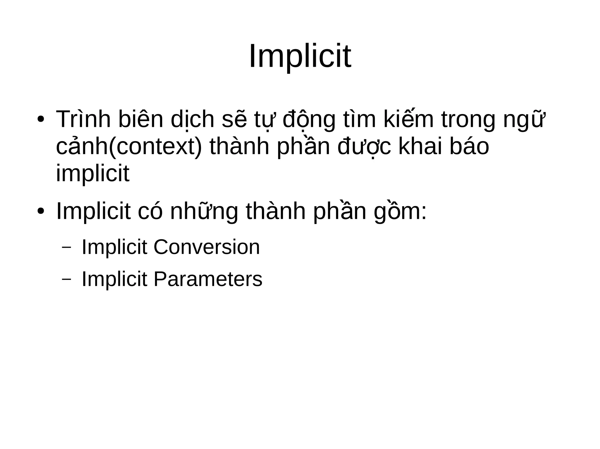 Implicit
● Trình biên d ch s t đ ng tìm ki m trong ngị ẽ ự ộ ế ữ
c nh(context) thành ph n đ c khai báoả ầ ượ
implicit
● Implicit có nh ng thành ph n g m:ữ ầ ồ
– Implicit Conversion
– Implicit Parameters
 