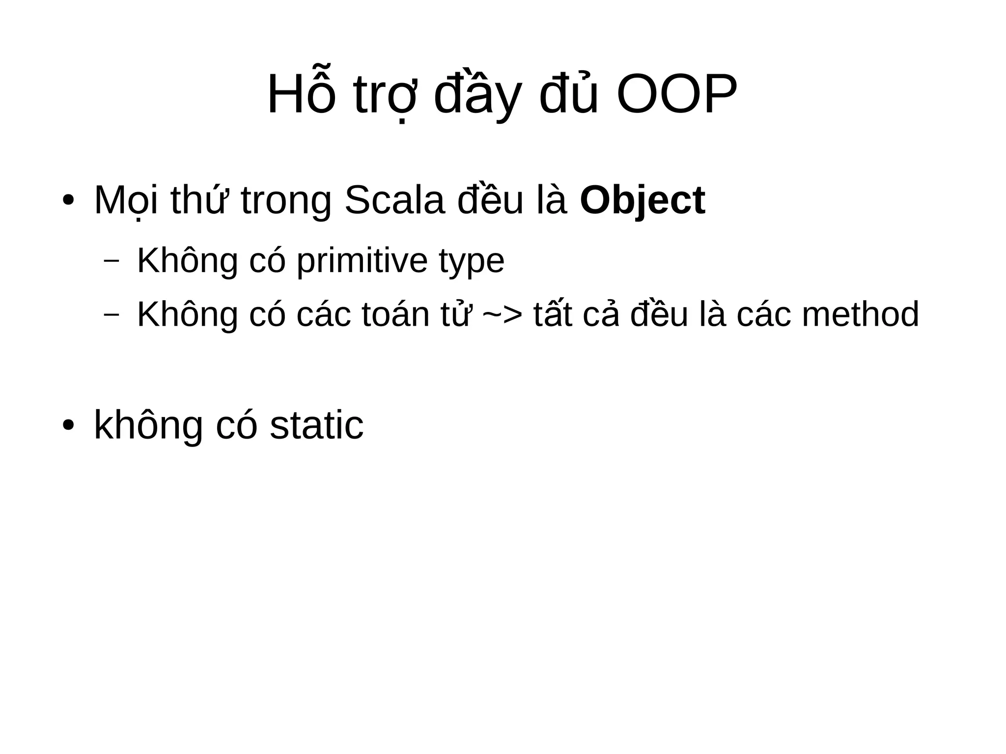 H tr đ y đ OOPỗ ợ ầ ủ
● M i th trong Scala đ u làọ ứ ề Object
– Không có primitive type
– Không có các toán t ~> t t c đ u là các methodử ấ ả ề
● không có static
 