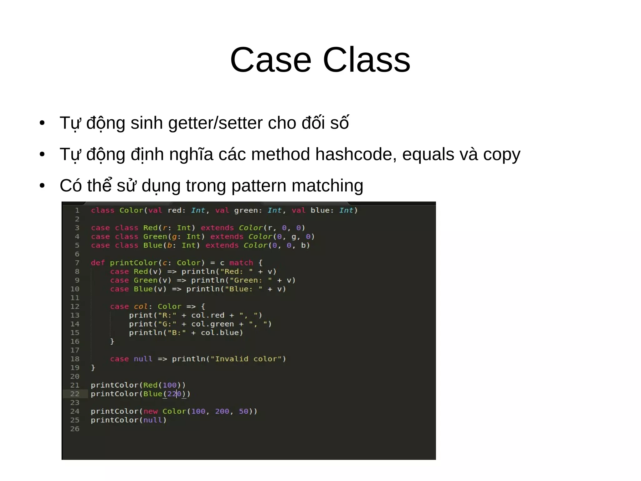 Case Class
● T đ ng sinh getter/setter cho đ i sự ộ ố ố
● T đ ng đ nh nghĩa các method hashcode, equals và copyự ộ ị
● Có th s d ng trong pattern matchingể ử ụ
 