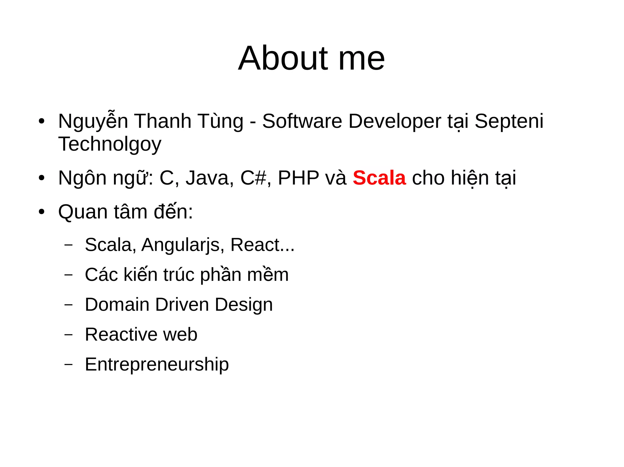 About me
● Nguy n Thanh Tùng - Software Developer t i Septeniễ ạ
Technolgoy
● Ngôn ng : C, Java, C#, PHP vàữ Scala cho hi n t iệ ạ
● Quan tâm đ n:ế
– Scala, Angularjs, React...
– Các ki n trúc ph n m mế ầ ề
– Domain Driven Design
– Reactive web
– Entrepreneurship
 