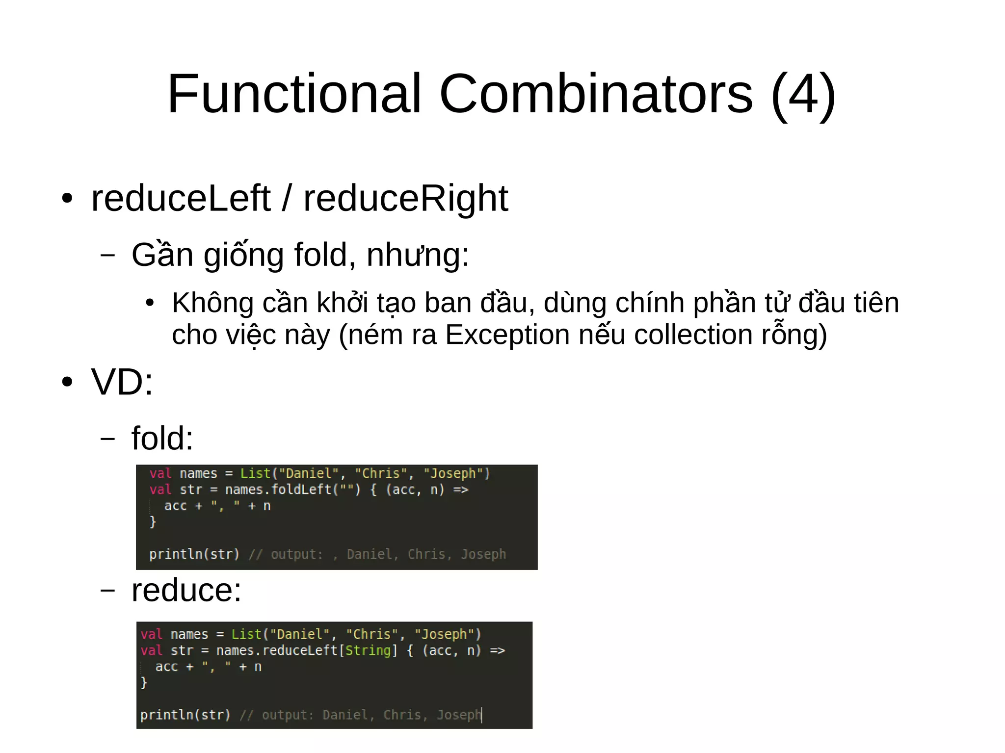 Functional Combinators (4)
● reduceLeft / reduceRight
– G n gi ng fold, nh ng:ầ ố ư
● Không c n kh i t o ban đ u, dùng chính ph n t đ u tiênầ ở ạ ầ ầ ử ầ
cho vi c này (ném ra Exception n u collection r ng)ệ ế ỗ
● VD:
– fold:
– reduce:
 