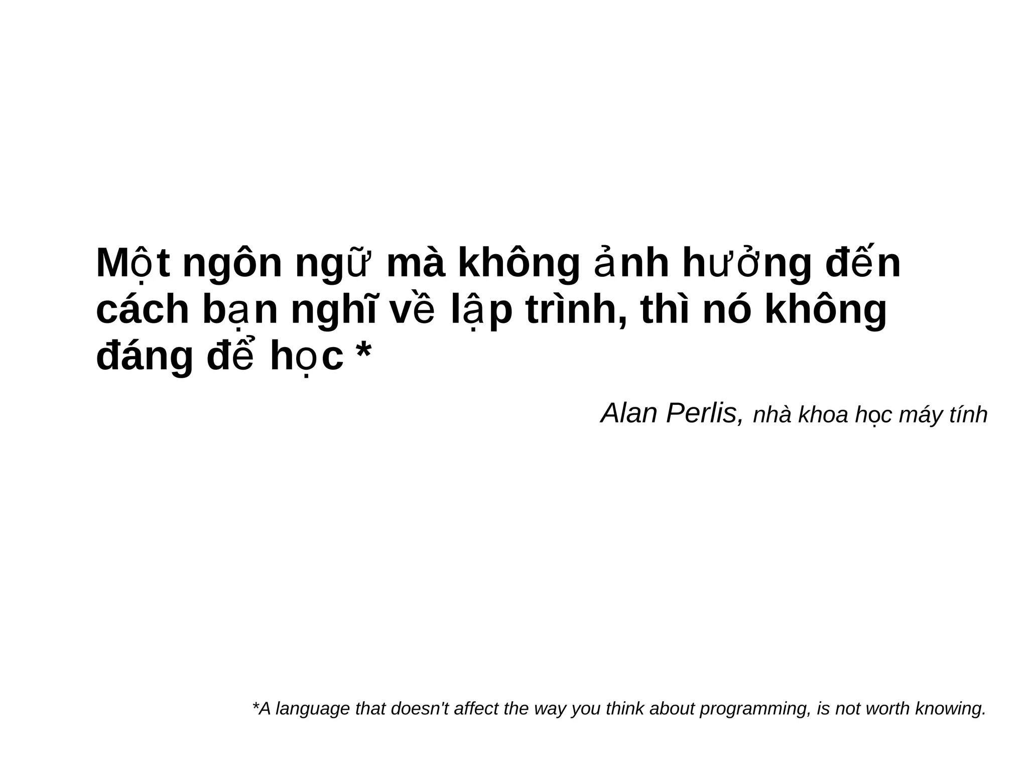 M t ngôn ng mà không nh h ng đ nộ ữ ả ưở ế
cách b n nghĩ v l p trình, thì nó khôngạ ề ậ
đáng đ h c *ể ọ
Alan Perlis, nhà khoa h c máy tínhọ
*A language that doesn't affect the way you think about programming, is not worth knowing.
 