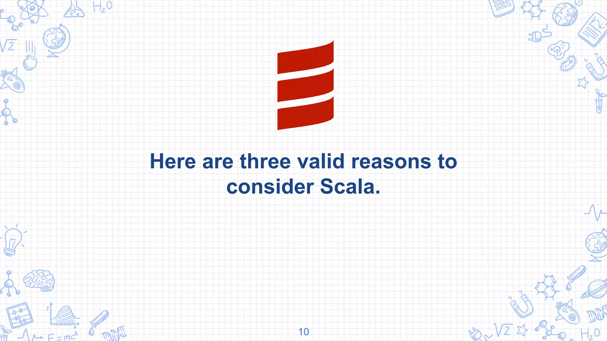 Here are three valid reasons to
consider Scala.
10
 