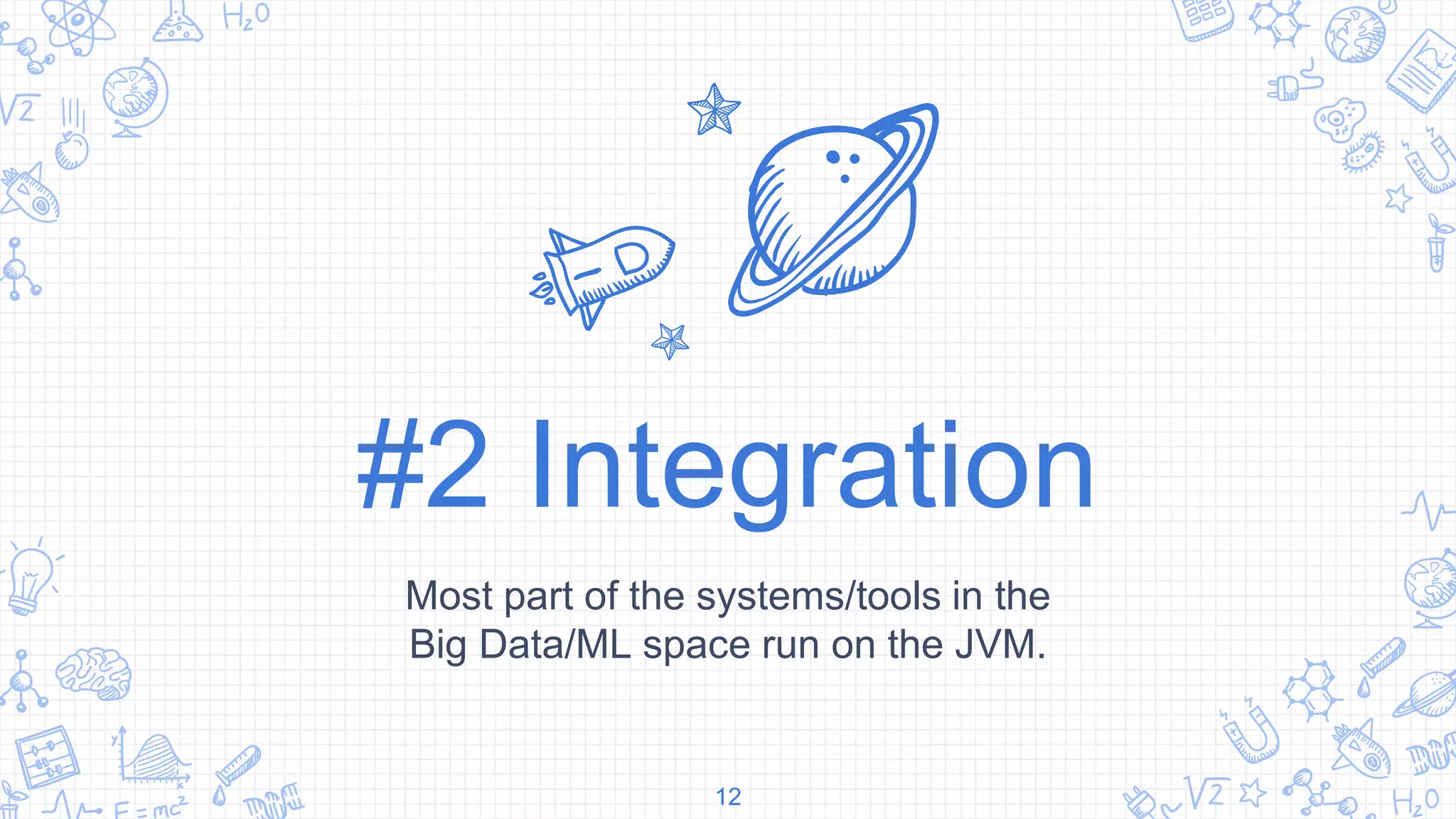#2 Integration
Most part of the systems/tools in the
Big Data/ML space run on the JVM.
12
 