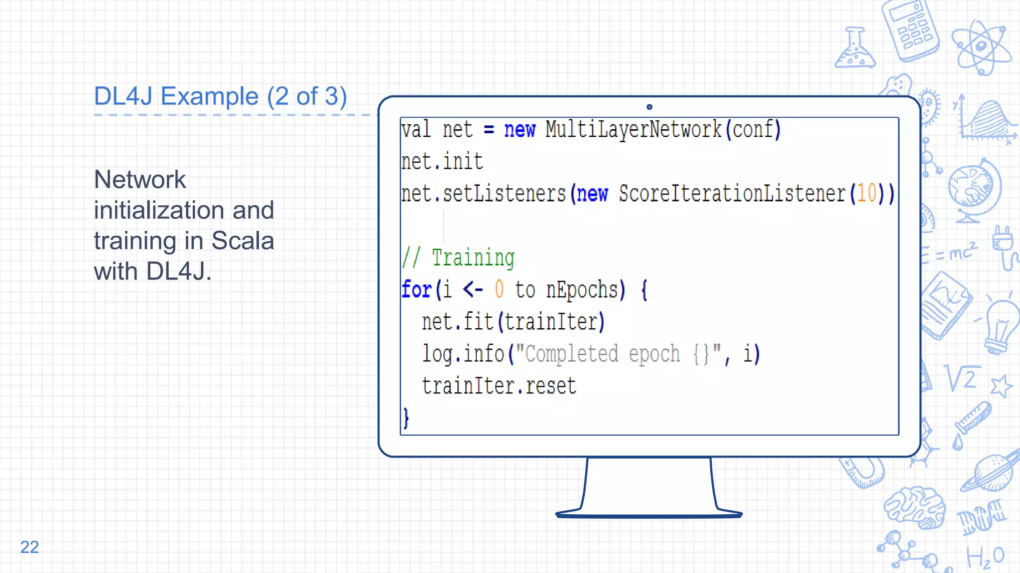 Place your screenshot here
DL4J Example (2 of 3)
Network
initialization and
training in Scala
with DL4J.
22
 