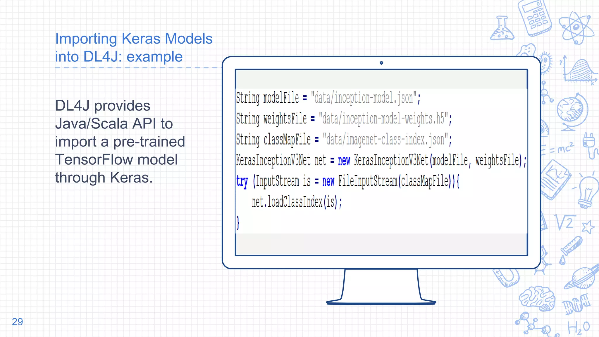 Place your screenshot here
Importing Keras Models
into DL4J: example
DL4J provides
Java/Scala API to
import a pre-trained
TensorFlow model
through Keras.
29
 