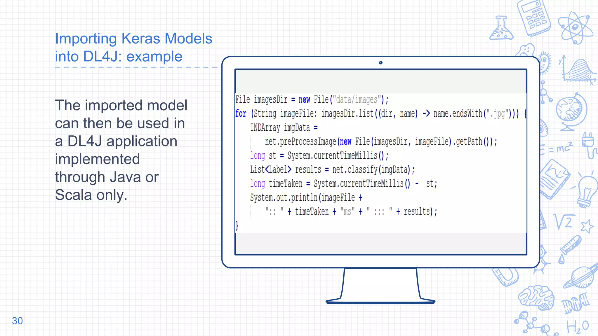 Place your screenshot here
Importing Keras Models
into DL4J: example
The imported model
can then be used in
a DL4J application
implemented
through Java or
Scala only.
30
 