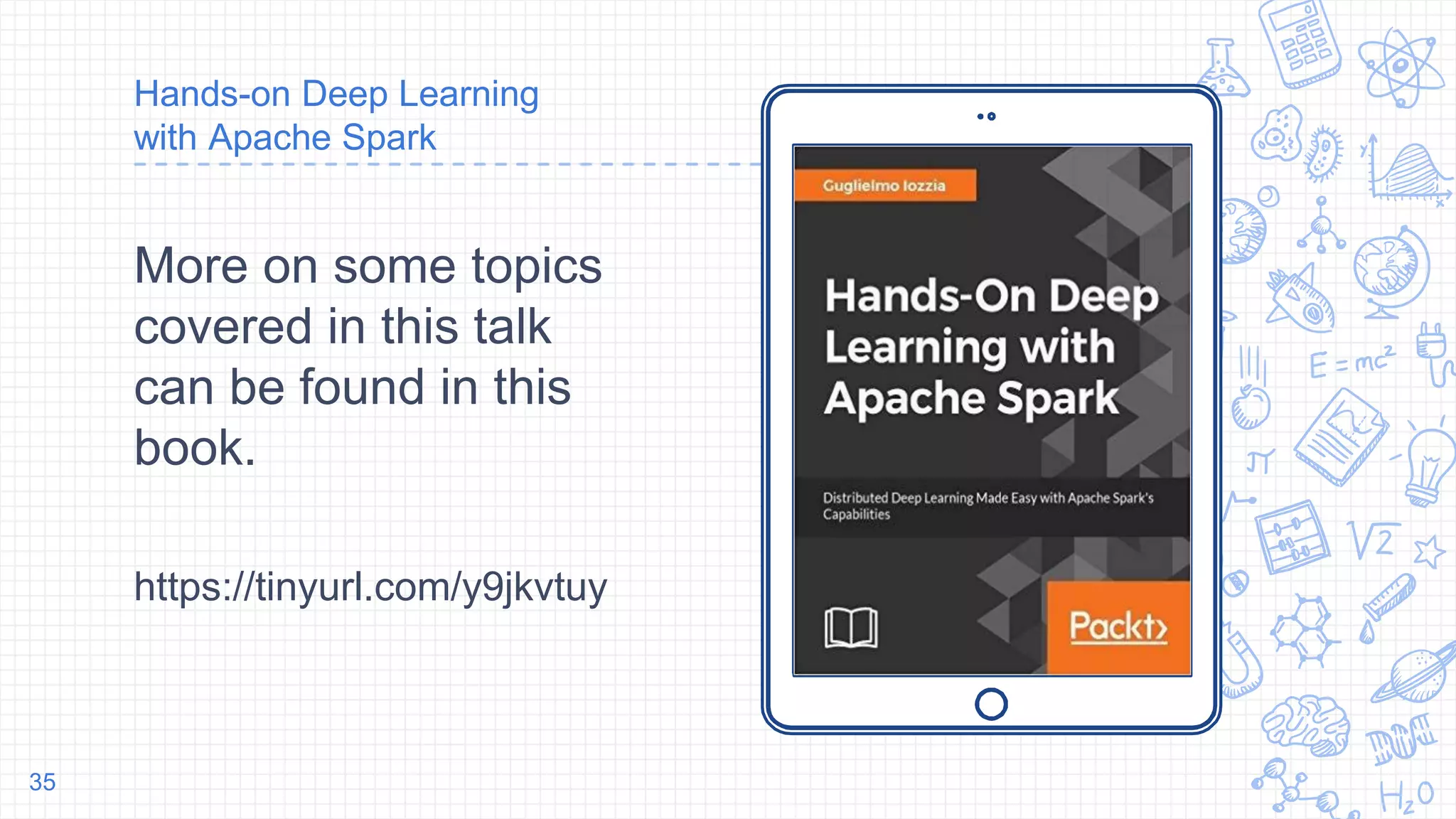 Place your screenshot here
Hands-on Deep Learning
with Apache Spark
More on some topics
covered in this talk
can be found in this
book.
https://tinyurl.com/y9jkvtuy
35
 