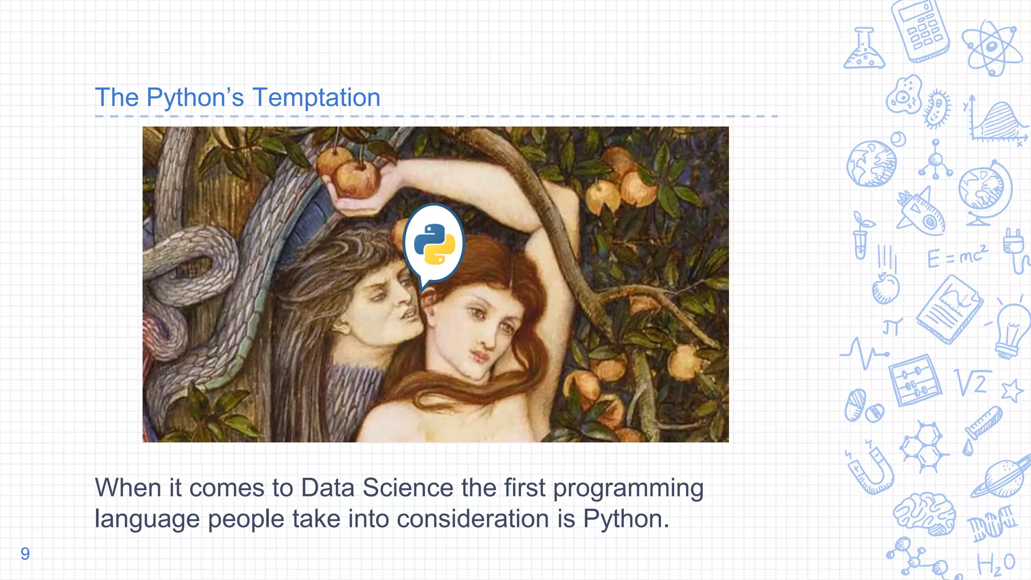 The Python’s Temptation
When it comes to Data Science the first programming
language people take into consideration is Python.
9
 