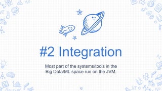 #2 Integration
Most part of the systems/tools in the
Big Data/ML space run on the JVM.
12
 