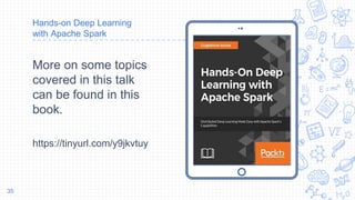 Place your screenshot here
Hands-on Deep Learning
with Apache Spark
More on some topics
covered in this talk
can be found in this
book.
https://tinyurl.com/y9jkvtuy
35
 