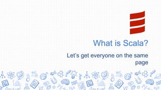 What is Scala?
Let’s get everyone on the same
page
 