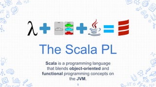 The Scala PL
Scala is a programming language
that blends object-oriented and
functional programming concepts on
the JVM.
5
 