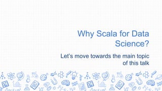 Why Scala for Data
Science?
Let’s move towards the main topic
of this talk
 