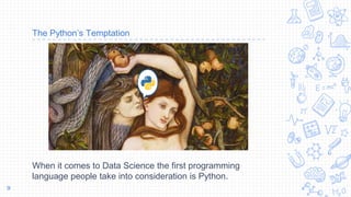 The Python’s Temptation
When it comes to Data Science the first programming
language people take into consideration is Python.
9
 