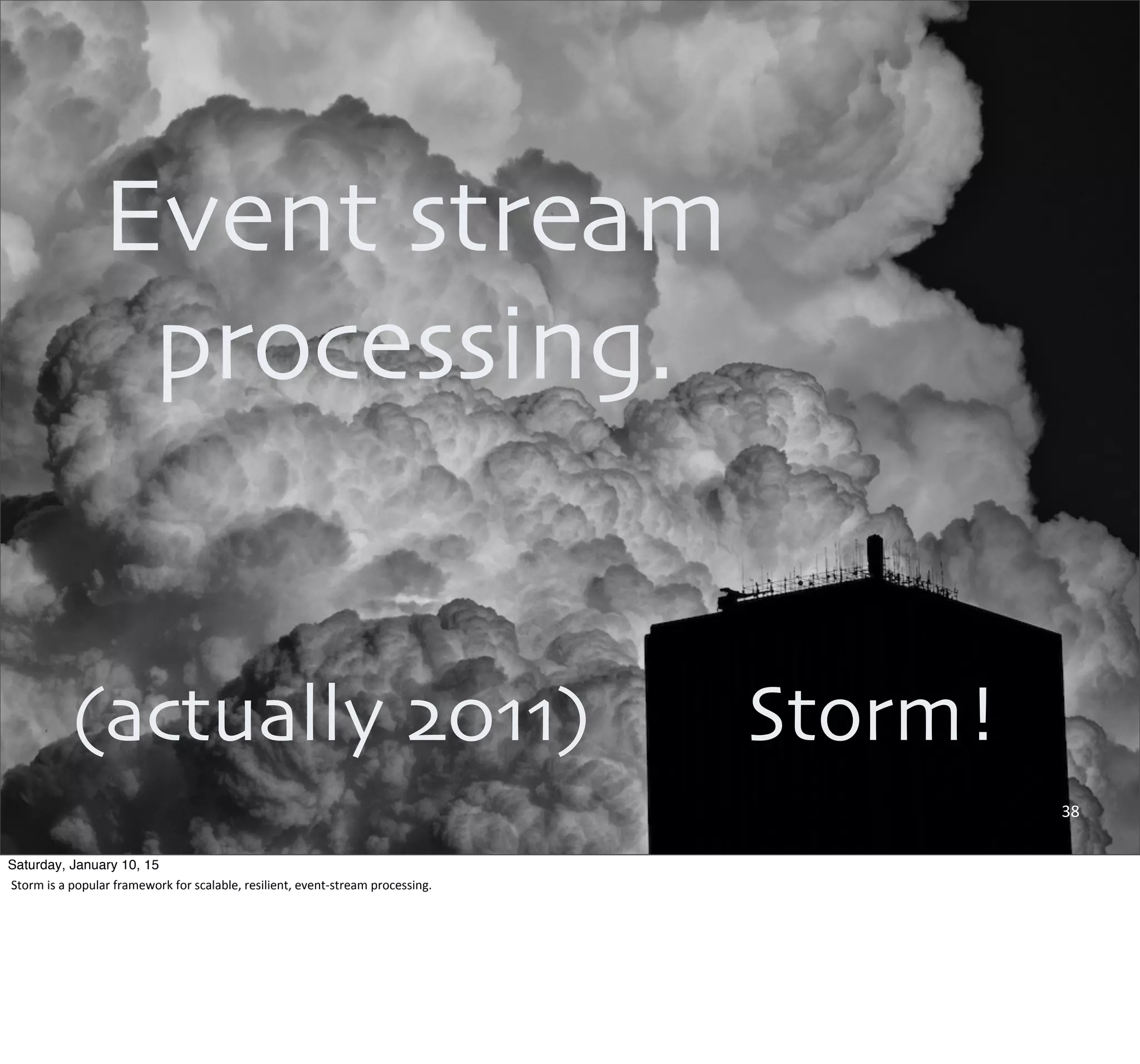 38
Storm!
Event stream
processing.
(actually 2011)
Saturday, January 10, 15
Storm	
  is	
  a	
  popular	
  framework	
  for	
  scalable,	
  resilient,	
  event-­‐stream	
  processing.
 