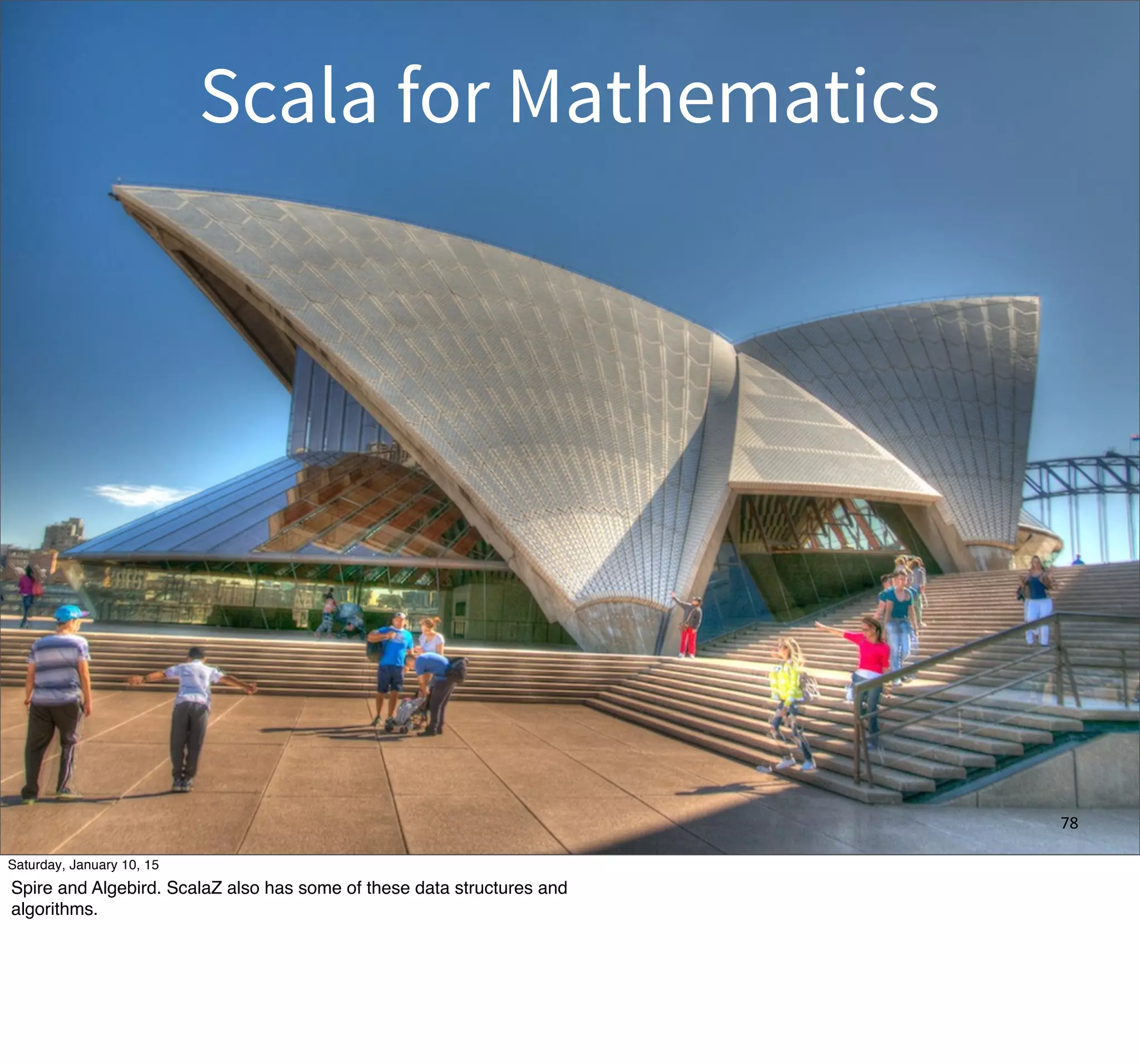 Scala for Mathematics
78
Saturday, January 10, 15
Spire and Algebird. ScalaZ also has some of these data structures and
algorithms.
 