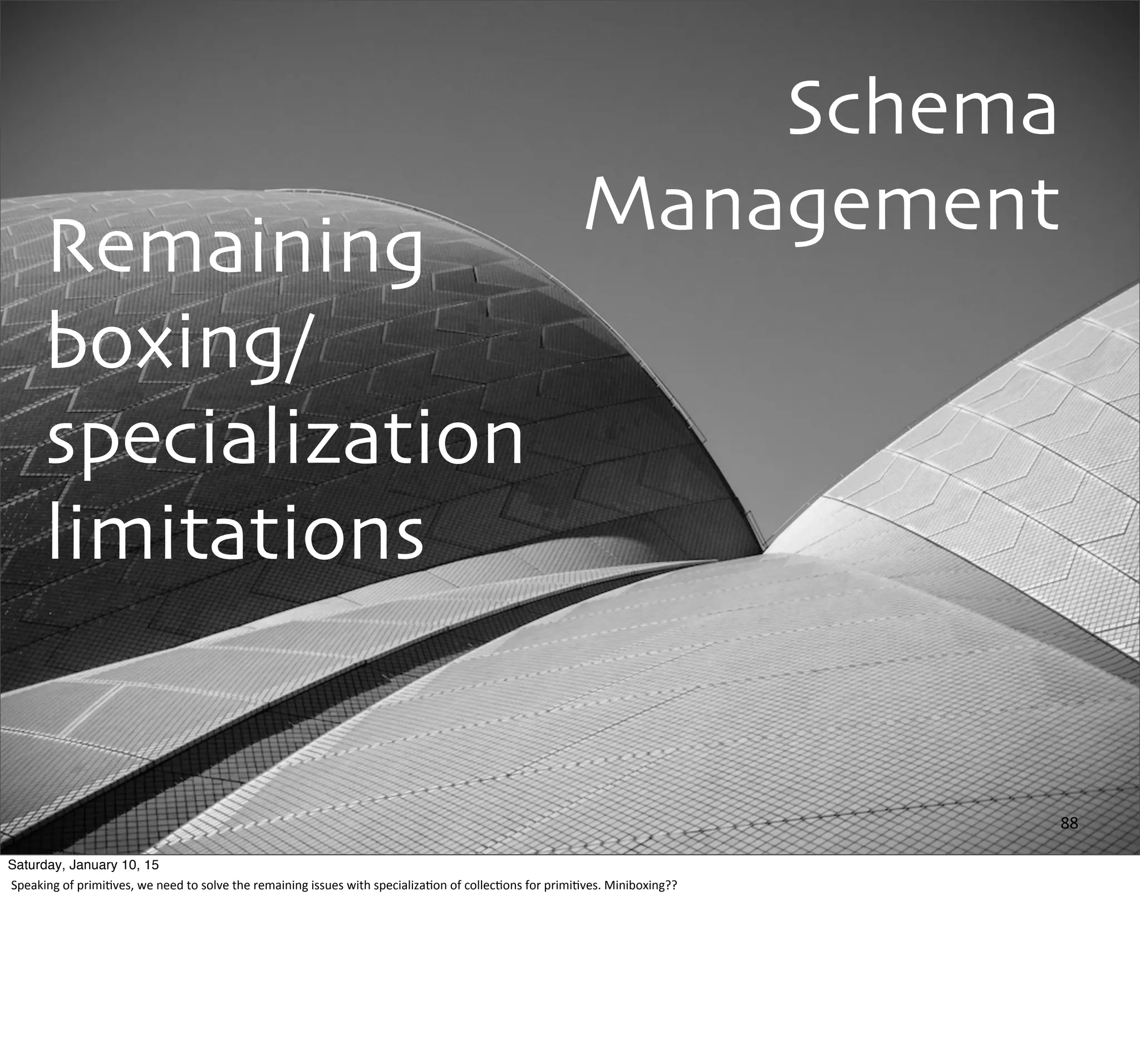 Schema
Management
Remaining
boxing/
specialization
limitations
88
Saturday, January 10, 15
Speaking	
  of	
  primi,ves,	
  we	
  need	
  to	
  solve	
  the	
  remaining	
  issues	
  with	
  specializa,on	
  of	
  collec,ons	
  for	
  primi,ves.	
  Miniboxing??
 