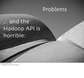 Problems
... and the
Hadoop API is
horrible:
20
Saturday, January 10, 15
The	
  Hadoop	
  API	
  is	
  very	
  low	
  level	
  and	
  tedious...
 
