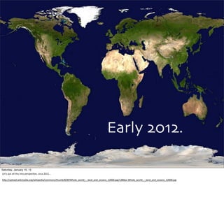 Early 2012.
29
Saturday, January 10, 15
Let’s	
  put	
  all	
  this	
  into	
  perspec,ve,	
  circa	
  2012...
hUp://upload.wikimedia.org/wikipedia/commons/thumb/8/8f/Whole_world_-­‐_land_and_oceans_12000.jpg/1280px-­‐Whole_world_-­‐_land_and_oceans_12000.jpg
 