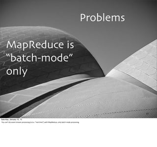 Problems
MapReduce is
“batch-mode”
only
37
Saturday, January 10, 15
You	
  can’t	
  do	
  event-­‐stream	
  processing	
  (a.k.a.	
  “real-­‐,me”)	
  with	
  MapReduce,	
  only	
  batch	
  mode	
  processing.
 