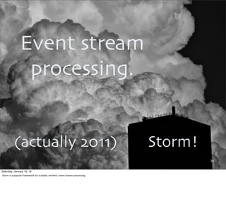 38
Storm!
Event stream
processing.
(actually 2011)
Saturday, January 10, 15
Storm	
  is	
  a	
  popular	
  framework	
  for	
  scalable,	
  resilient,	
  event-­‐stream	
  processing.
 
