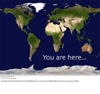 You are here...
5
Saturday, January 10, 15
Let’s	
  put	
  all	
  this	
  into	
  perspec,ve...
hUp://upload.wikimedia.org/wikipedia/commons/thumb/8/8f/Whole_world_-­‐_land_and_oceans_12000.jpg/1280px-­‐Whole_world_-­‐_land_and_oceans_12000.jpg
 