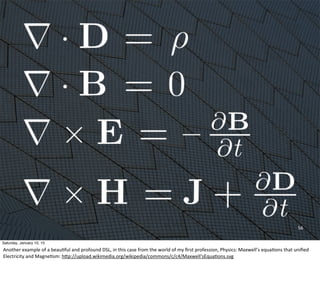 56
Saturday, January 10, 15
Another	
  example	
  of	
  a	
  beauEful	
  and	
  profound	
  DSL,	
  in	
  this	
  case	
  from	
  the	
  world	
  of	
  my	
  ﬁrst	
  profession,	
  Physics:	
  Maxwell’s	
  equaEons	
  that	
  uniﬁed	
  
Electricity	
  and	
  MagneEsm:	
  hWp://upload.wikimedia.org/wikipedia/commons/c/c4/Maxwell'sEquaEons.svg
 
