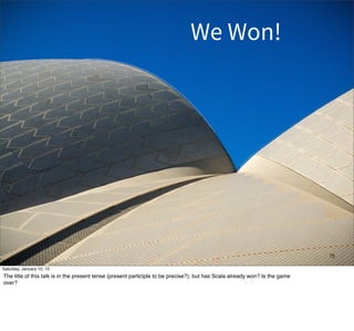 75
We Won!
Saturday, January 10, 15
The title of this talk is in the present tense (present participle to be precise?), but has Scala already won? Is the game
over?
 