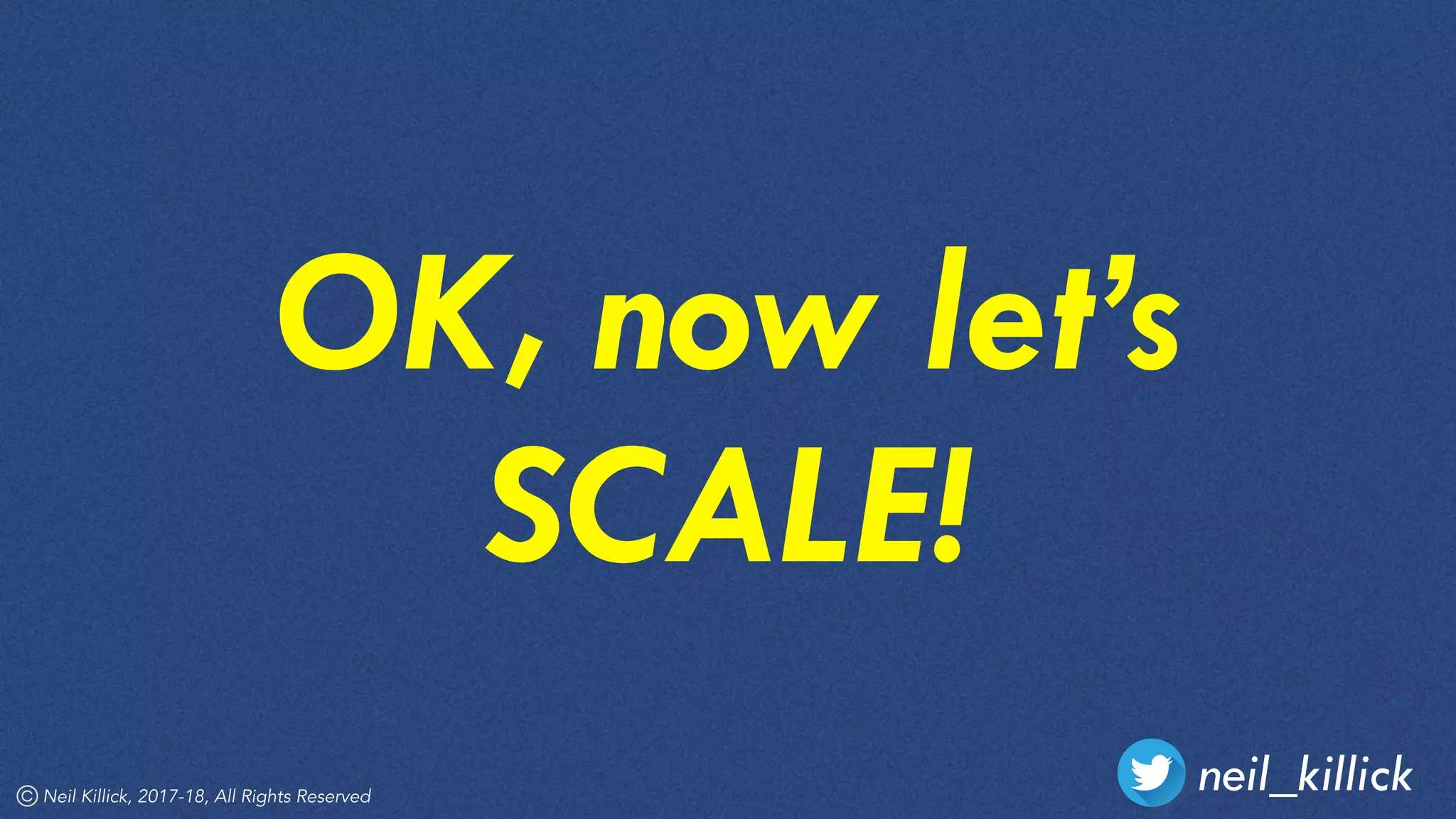 neil_killickNeil Killick, 2017-18, All Rights Reserved
OK, now let’s
SCALE!
 