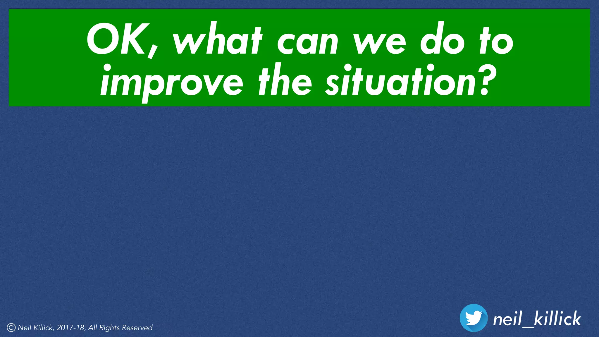 OK, what can we do to
improve the situation?
neil_killickNeil Killick, 2017-18, All Rights Reserved
 
