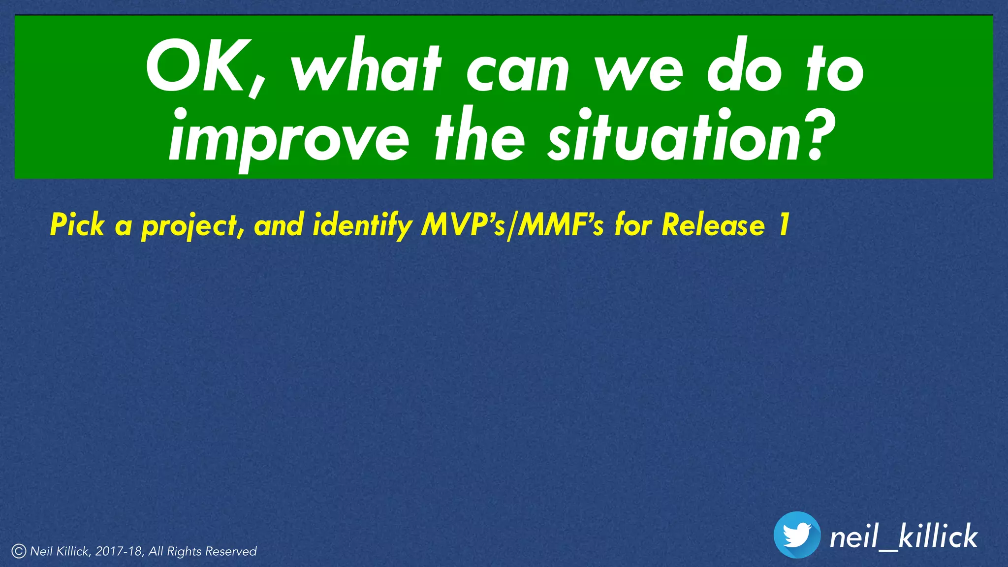 Pick a project, and identify MVP’s/MMF’s for Release 1
OK, what can we do to
improve the situation?
neil_killickNeil Killick, 2017-18, All Rights Reserved
 