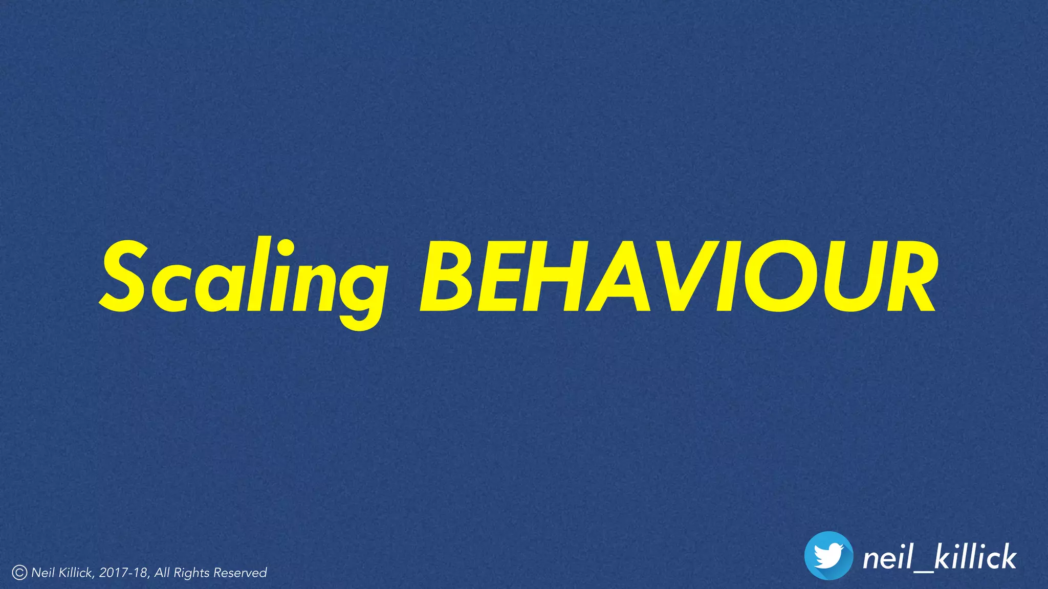 neil_killickNeil Killick, 2017-18, All Rights Reserved
Scaling BEHAVIOUR
 