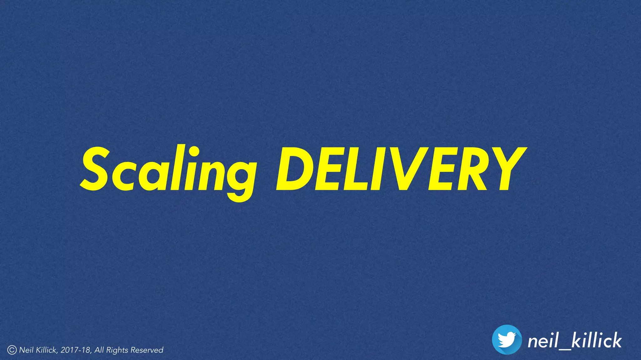 neil_killickNeil Killick, 2017-18, All Rights Reserved
Scaling DELIVERY
 