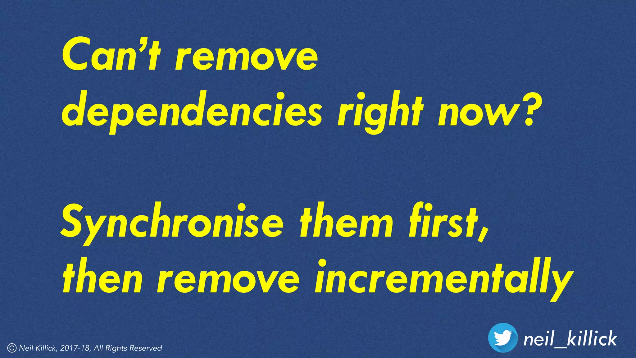 neil_killickNeil Killick, 2017-18, All Rights Reserved
Can’t remove
dependencies right now?
Synchronise them first,
then remove incrementally
 
