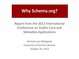 Why Schema.org?
Report from the 2013 International
Conference on Dublin Core and
Metadata Applications
Marlene van Ballegooie
University of Toronto Libraries
October 25, 2013

 