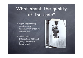 What about the quality
    of the code?
 Agile Engineering
 practices are
 necessary in order to
 achieve this

 Continuou...