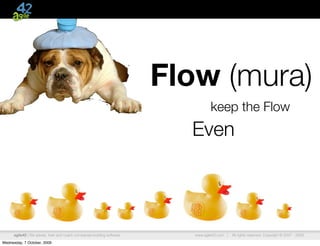 Flow (mura)
                                                                                    keep the Flow
                                                                           Even




      agile42 | We advise, train and coach companies building software      www.agile42.com |   All rights reserved. Copyright © 2007 - 2009.

Wednesday, 7 October, 2009
 