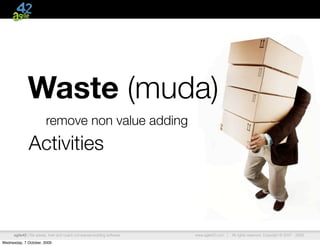 Waste (muda)
                         remove non value adding
              Activities



      agile42 | We advise, train and coach companies building software   www.agile42.com |   All rights reserved. Copyright © 2007 - 2009.

Wednesday, 7 October, 2009
 