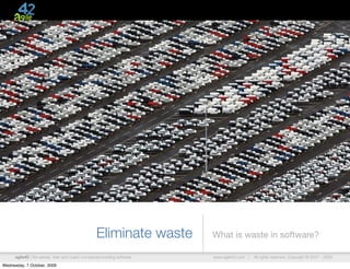 Eliminate waste        What is waste in software?

      agile42 | We advise, train and coach companies building software   www.agile42.com |   All rights reserved. Copyright © 2007 - 2009.

Wednesday, 7 October, 2009
 