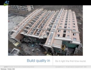 Build quality in   Do it right the ﬁrst time round.

      agile42 | We advise, train and coach companies building software   www.agile42.com |   All rights reserved. Copyright © 2007 - 2009.

Wednesday, 7 October, 2009
 