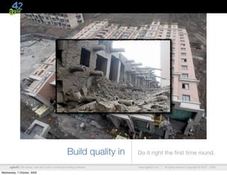 Build quality in   Do it right the ﬁrst time round.

      agile42 | We advise, train and coach companies building software   www.agile42.com |   All rights reserved. Copyright © 2007 - 2009.

Wednesday, 7 October, 2009
 