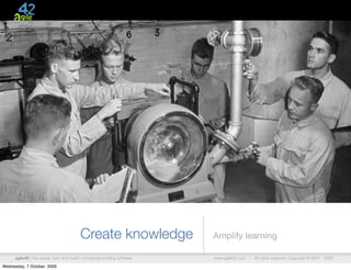 Create knowledge                Amplify learning

      agile42 | We advise, train and coach companies building software   www.agile42.com |   All rights reserved. Copyright © 2007 - 2009.

Wednesday, 7 October, 2009
 