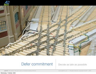 Defer commitment                 Decide as late as possible

      agile42 | We advise, train and coach companies building software   www.agile42.com |   All rights reserved. Copyright © 2007 - 2009.

Wednesday, 7 October, 2009
 