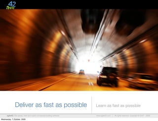 Deliver as fast as possible                               Learn as fast as possible

      agile42 | We advise, train and coach companies building software   www.agile42.com |   All rights reserved. Copyright © 2007 - 2009.

Wednesday, 7 October, 2009
 