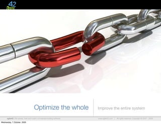 Optimize the whole                 Improve the entire system

      agile42 | We advise, train and coach companies building software   www.agile42.com |   All rights reserved. Copyright © 2007 - 2009.

Wednesday, 7 October, 2009
 