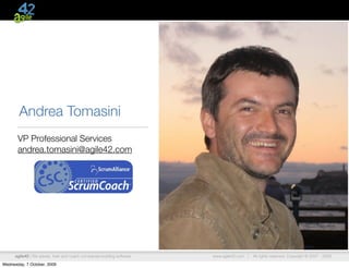 Andrea Tomasini
       VP Professional Services
       andrea.tomasini@agile42.com




      agile42 | We advise, train and coach companies building software   www.agile42.com |   All rights reserved. Copyright © 2007 - 2009.

Wednesday, 7 October, 2009
 