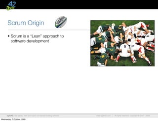 Scrum Origin
      • Scrum is a “Lean” approach to
        software development




      agile42 | We advise, train and coach companies building software   www.agile42.com |   All rights reserved. Copyright © 2007 - 2009.

Wednesday, 7 October, 2009
 